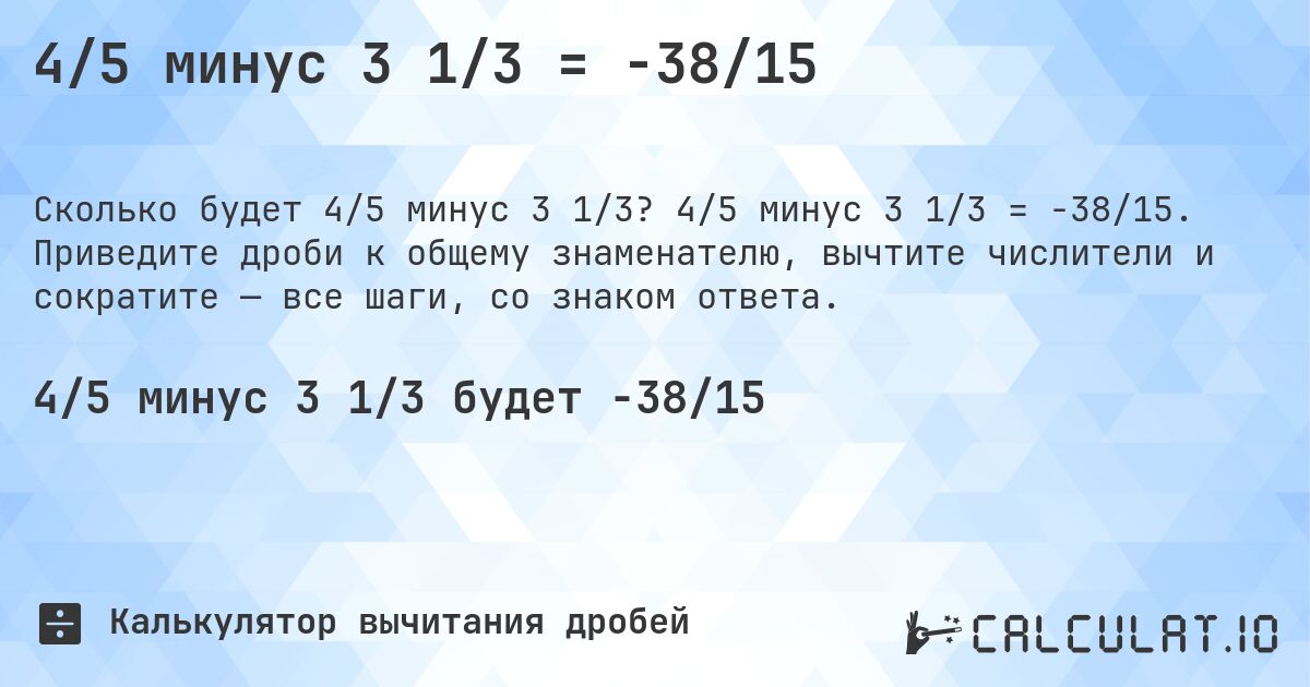 4/5 минус 3 1/3 = -38/15. 4/5 минус 3 1/3 = -38/15. Приведите дроби к общему знаменателю, вычтите числители и сократите — все шаги, со знаком ответа.