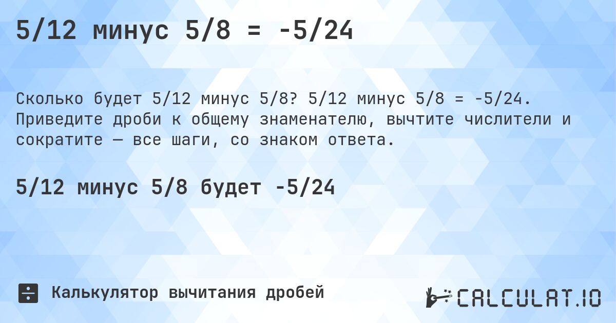 5/12 минус 5/8 = -5/24. 5/12 минус 5/8 = -5/24. Приведите дроби к общему знаменателю, вычтите числители и сократите — все шаги, со знаком ответа.