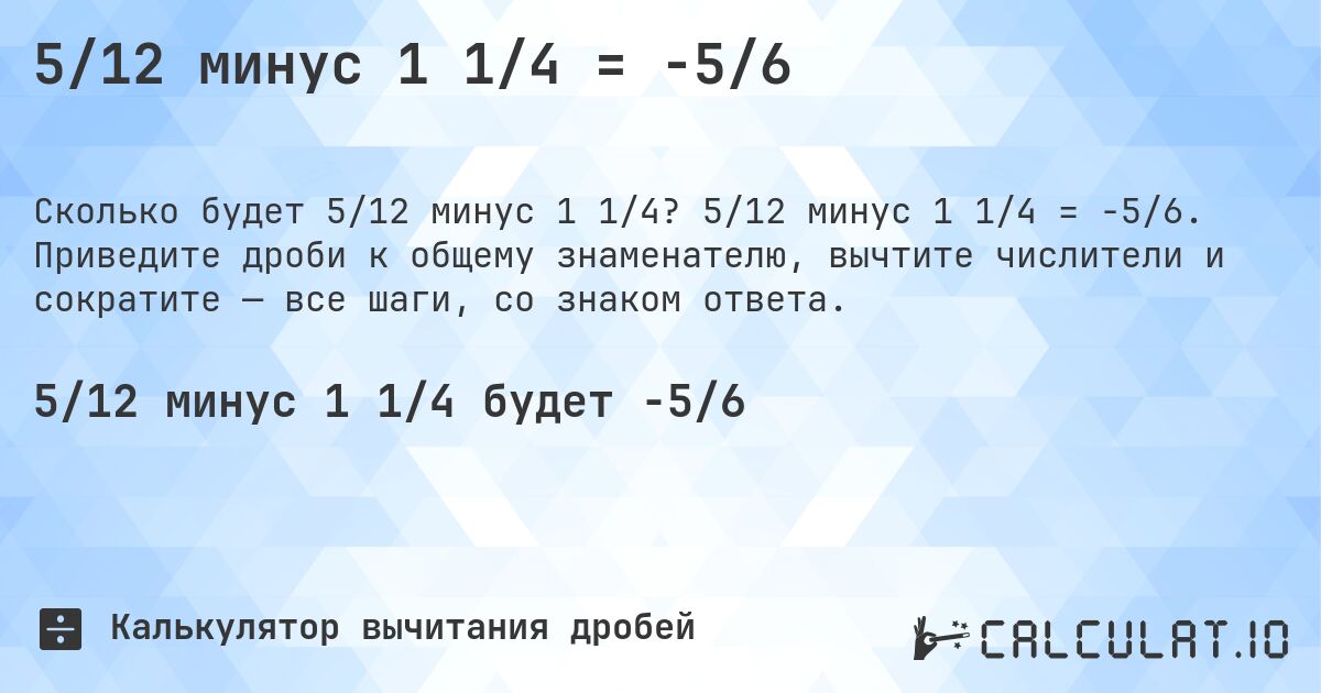 5/12 минус 1 1/4 = -5/6. 5/12 минус 1 1/4 = -5/6. Приведите дроби к общему знаменателю, вычтите числители и сократите — все шаги, со знаком ответа.