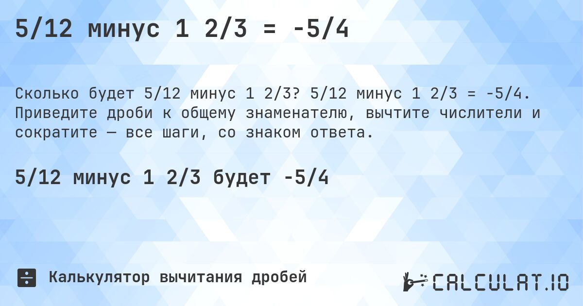 5/12 минус 1 2/3 = -5/4. 5/12 минус 1 2/3 = -5/4. Приведите дроби к общему знаменателю, вычтите числители и сократите — все шаги, со знаком ответа.