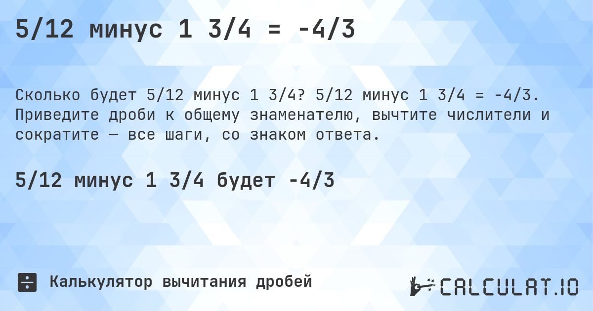 5/12 минус 1 3/4 = -4/3. 5/12 минус 1 3/4 = -4/3. Приведите дроби к общему знаменателю, вычтите числители и сократите — все шаги, со знаком ответа.