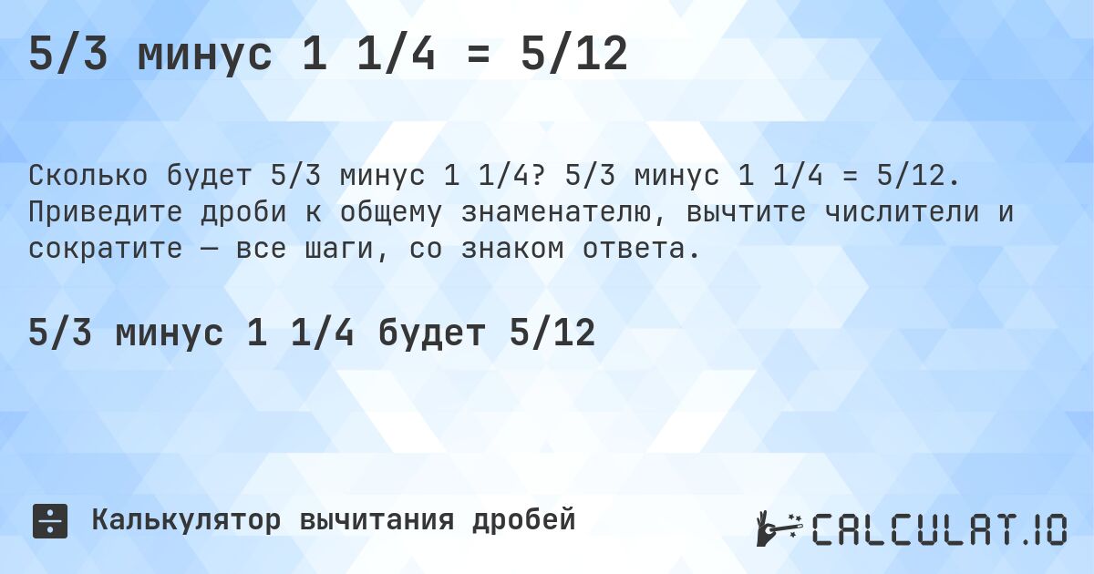 5/3 минус 1 1/4 = 5/12. 5/3 минус 1 1/4 = 5/12. Приведите дроби к общему знаменателю, вычтите числители и сократите — все шаги, со знаком ответа.