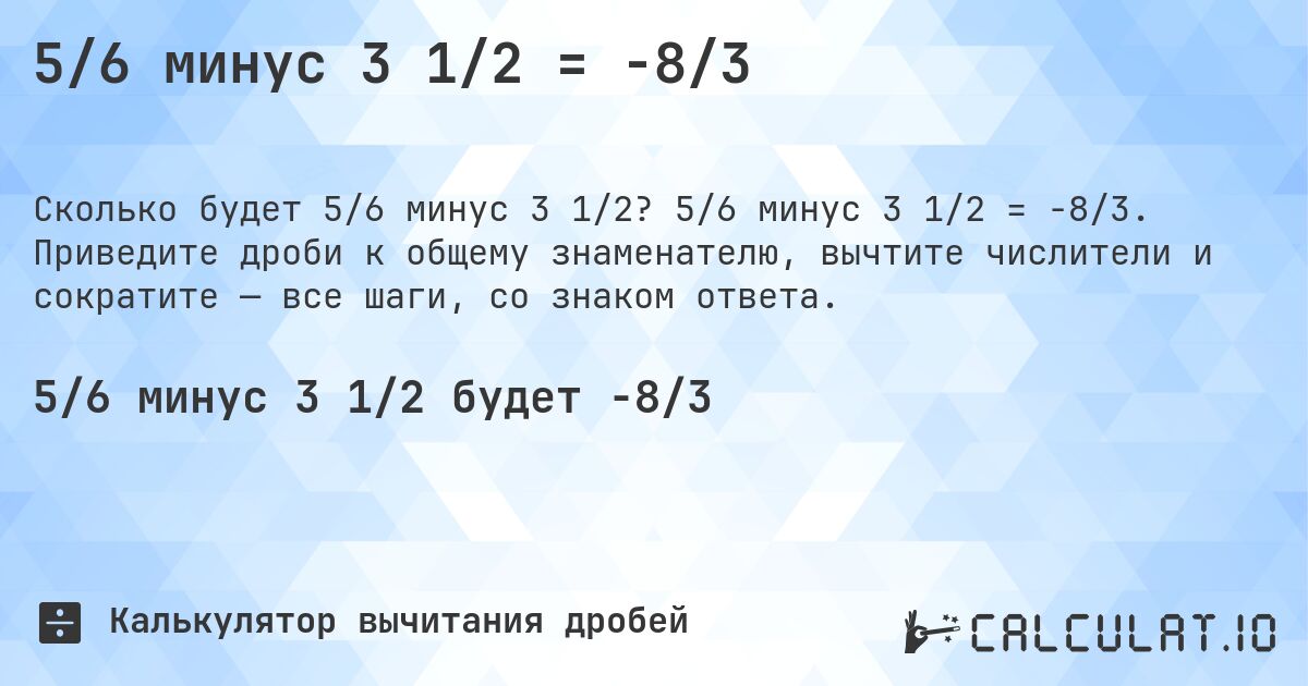 5/6 минус 3 1/2 = -8/3. 5/6 минус 3 1/2 = -8/3. Приведите дроби к общему знаменателю, вычтите числители и сократите — все шаги, со знаком ответа.