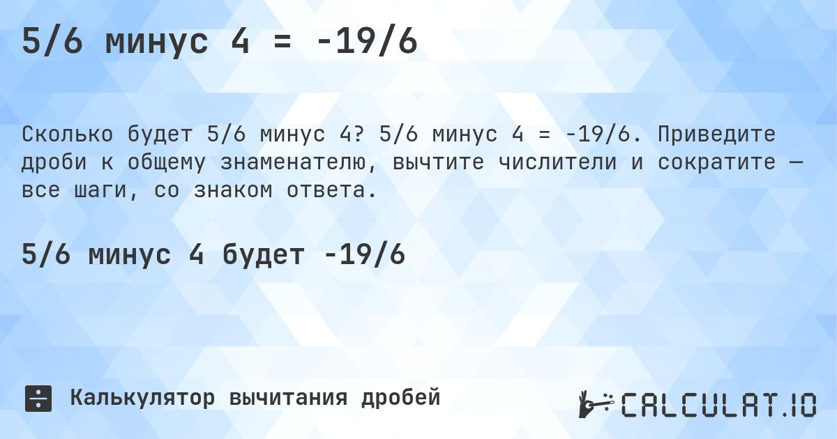 5/6 минус 4 = -19/6. 5/6 минус 4 = -19/6. Приведите дроби к общему знаменателю, вычтите числители и сократите — все шаги, со знаком ответа.