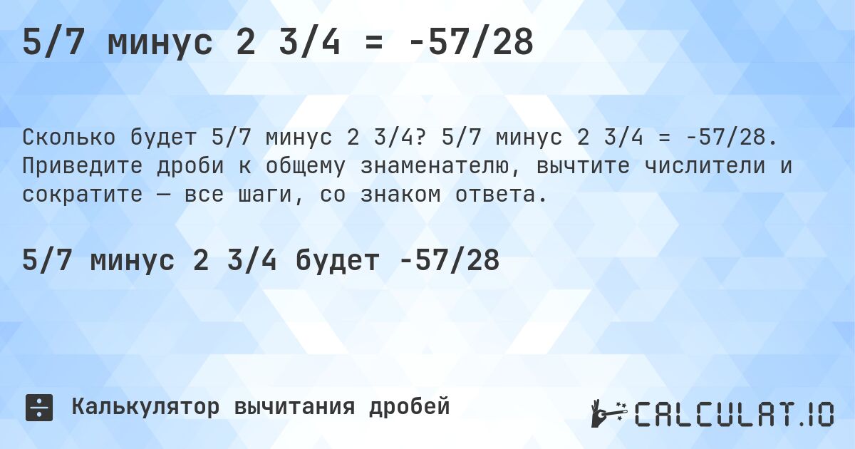 5/7 минус 2 3/4 = -57/28. 5/7 минус 2 3/4 = -57/28. Приведите дроби к общему знаменателю, вычтите числители и сократите — все шаги, со знаком ответа.