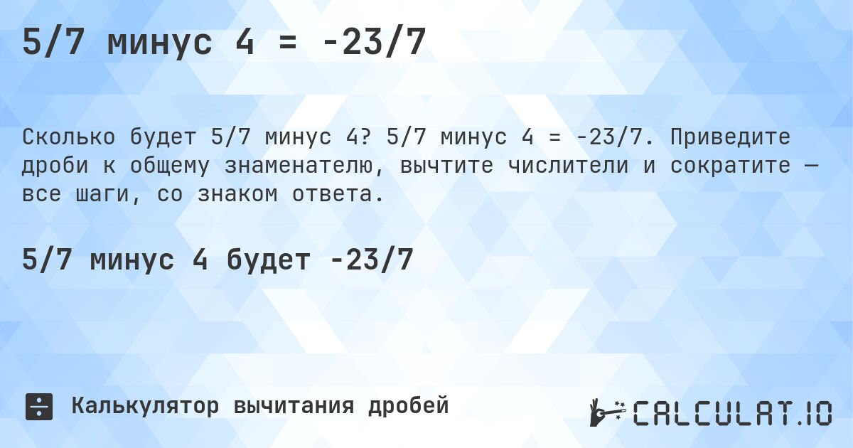 5/7 минус 4 = -23/7. 5/7 минус 4 = -23/7. Приведите дроби к общему знаменателю, вычтите числители и сократите — все шаги, со знаком ответа.