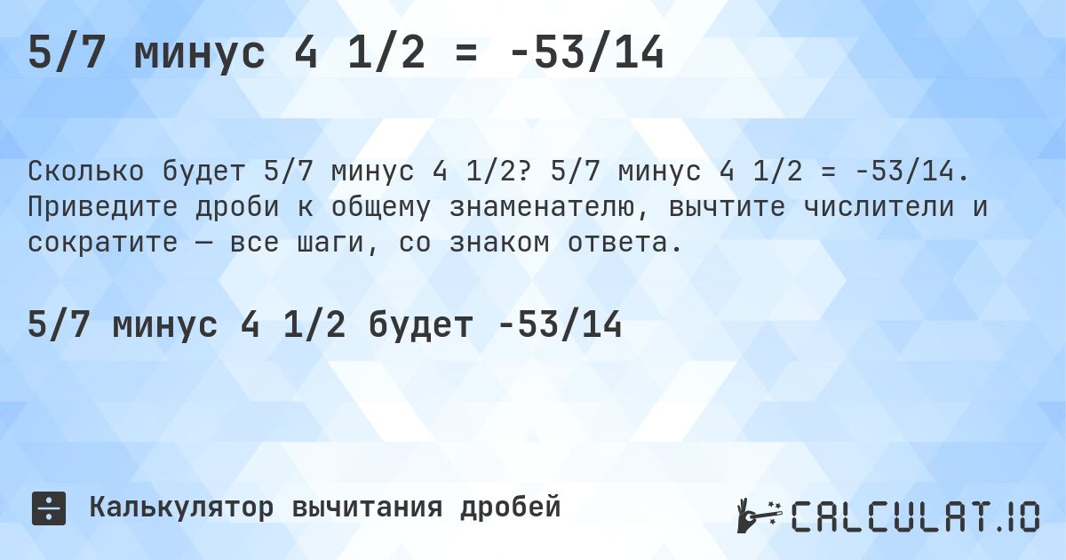 5/7 минус 4 1/2 = -53/14. 5/7 минус 4 1/2 = -53/14. Приведите дроби к общему знаменателю, вычтите числители и сократите — все шаги, со знаком ответа.