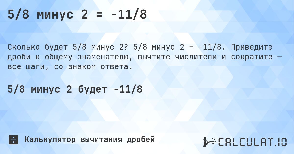 5/8 минус 2 = -11/8. 5/8 минус 2 = -11/8. Приведите дроби к общему знаменателю, вычтите числители и сократите — все шаги, со знаком ответа.