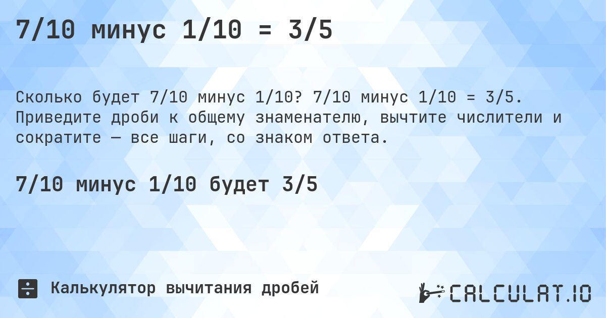 7/10 минус 1/10 = 3/5. 7/10 минус 1/10 = 3/5. Приведите дроби к общему знаменателю, вычтите числители и сократите — все шаги, со знаком ответа.