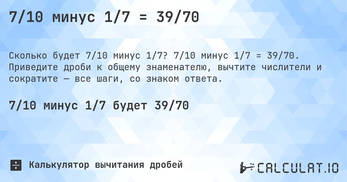7/10 минус 1/7 = 39/70. 7/10 минус 1/7 = 39/70. Приведите дроби к общему знаменателю, вычтите числители и сократите — все шаги, со знаком ответа.