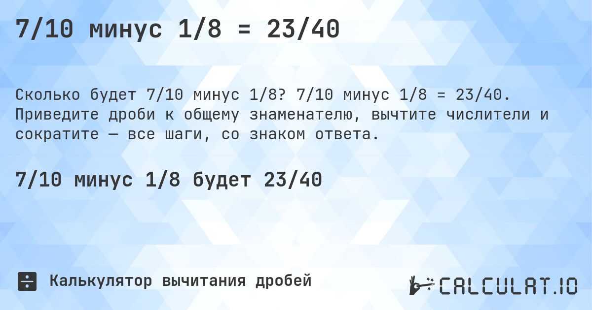7/10 минус 1/8 = 23/40. 7/10 минус 1/8 = 23/40. Приведите дроби к общему знаменателю, вычтите числители и сократите — все шаги, со знаком ответа.