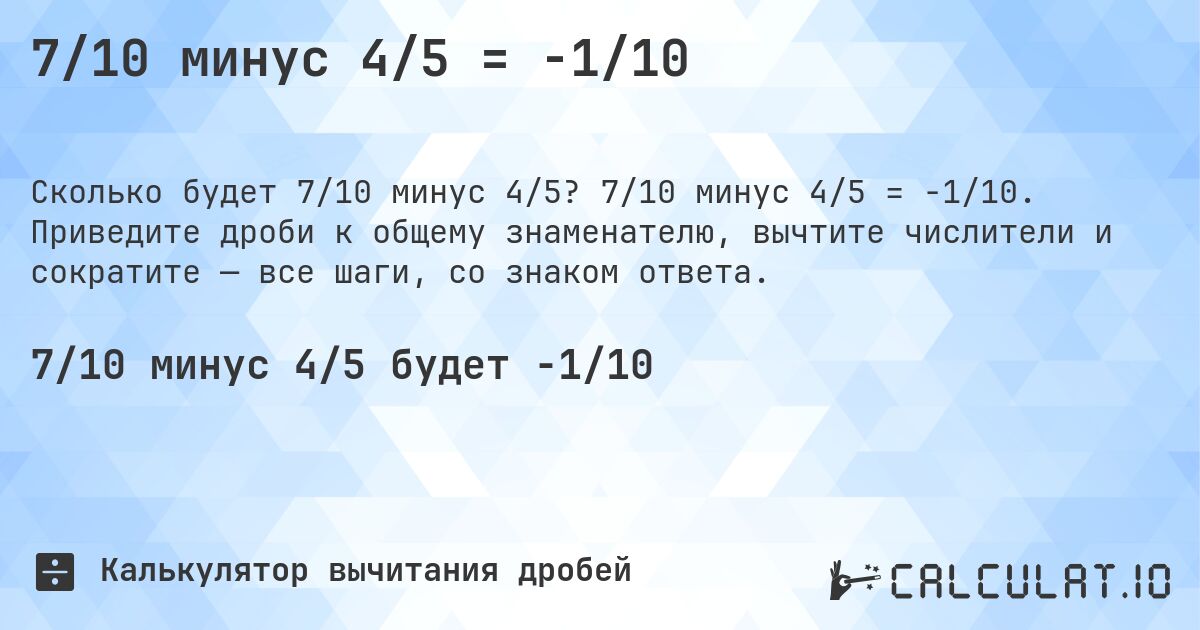 7/10 минус 4/5 = -1/10. 7/10 минус 4/5 = -1/10. Приведите дроби к общему знаменателю, вычтите числители и сократите — все шаги, со знаком ответа.