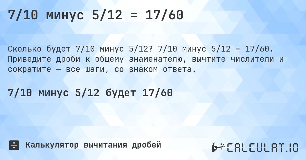 7/10 минус 5/12 = 17/60. 7/10 минус 5/12 = 17/60. Приведите дроби к общему знаменателю, вычтите числители и сократите — все шаги, со знаком ответа.