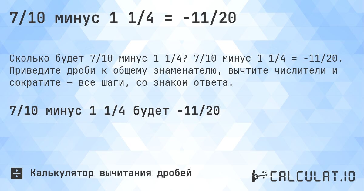 7/10 минус 1 1/4 = -11/20. 7/10 минус 1 1/4 = -11/20. Приведите дроби к общему знаменателю, вычтите числители и сократите — все шаги, со знаком ответа.