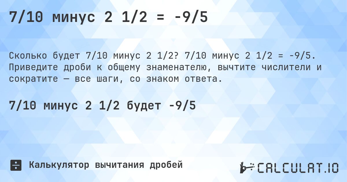 7/10 минус 2 1/2 = -9/5. 7/10 минус 2 1/2 = -9/5. Приведите дроби к общему знаменателю, вычтите числители и сократите — все шаги, со знаком ответа.