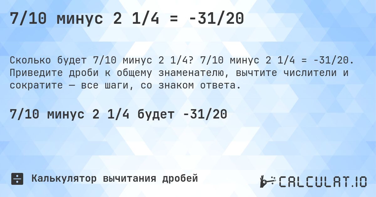 7/10 минус 2 1/4 = -31/20. 7/10 минус 2 1/4 = -31/20. Приведите дроби к общему знаменателю, вычтите числители и сократите — все шаги, со знаком ответа.