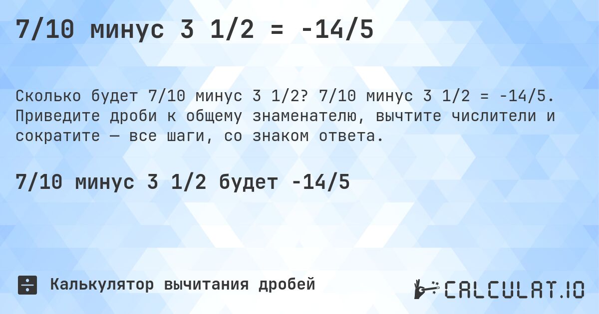 7/10 минус 3 1/2 = -14/5. 7/10 минус 3 1/2 = -14/5. Приведите дроби к общему знаменателю, вычтите числители и сократите — все шаги, со знаком ответа.