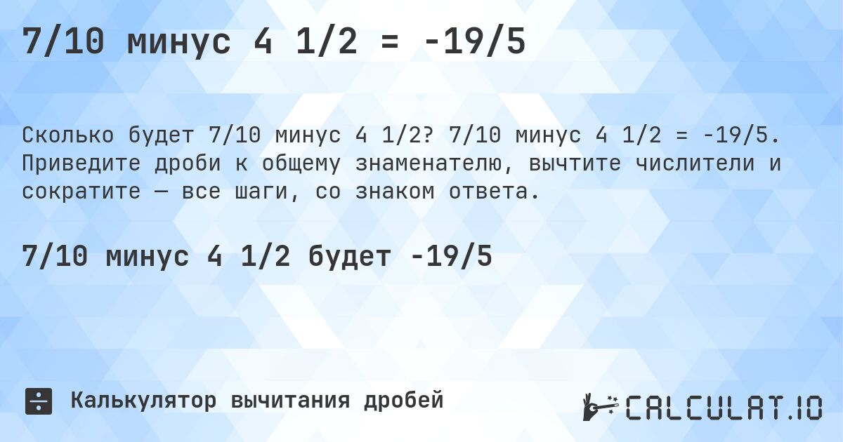 7/10 минус 4 1/2 = -19/5. 7/10 минус 4 1/2 = -19/5. Приведите дроби к общему знаменателю, вычтите числители и сократите — все шаги, со знаком ответа.