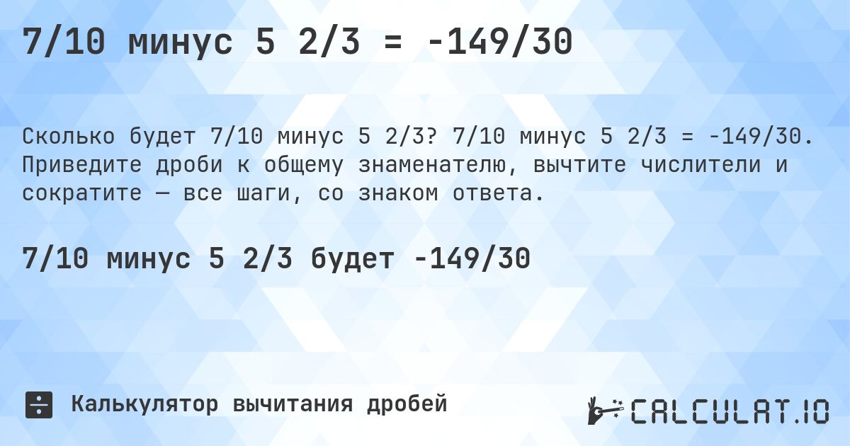 7/10 минус 5 2/3 = -149/30. 7/10 минус 5 2/3 = -149/30. Приведите дроби к общему знаменателю, вычтите числители и сократите — все шаги, со знаком ответа.