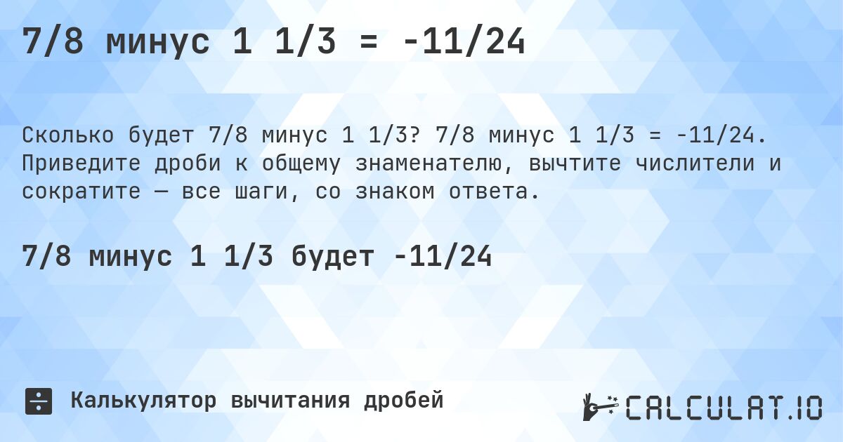 7/8 минус 1 1/3 = -11/24. 7/8 минус 1 1/3 = -11/24. Приведите дроби к общему знаменателю, вычтите числители и сократите — все шаги, со знаком ответа.