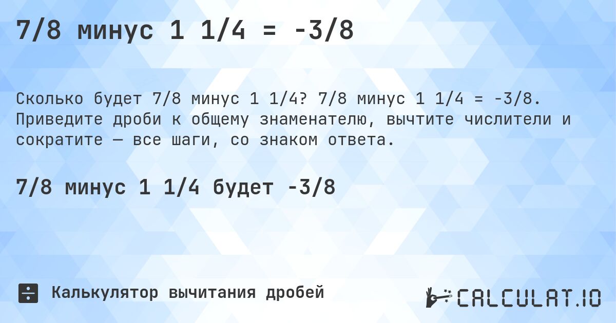 7/8 минус 1 1/4 = -3/8. 7/8 минус 1 1/4 = -3/8. Приведите дроби к общему знаменателю, вычтите числители и сократите — все шаги, со знаком ответа.