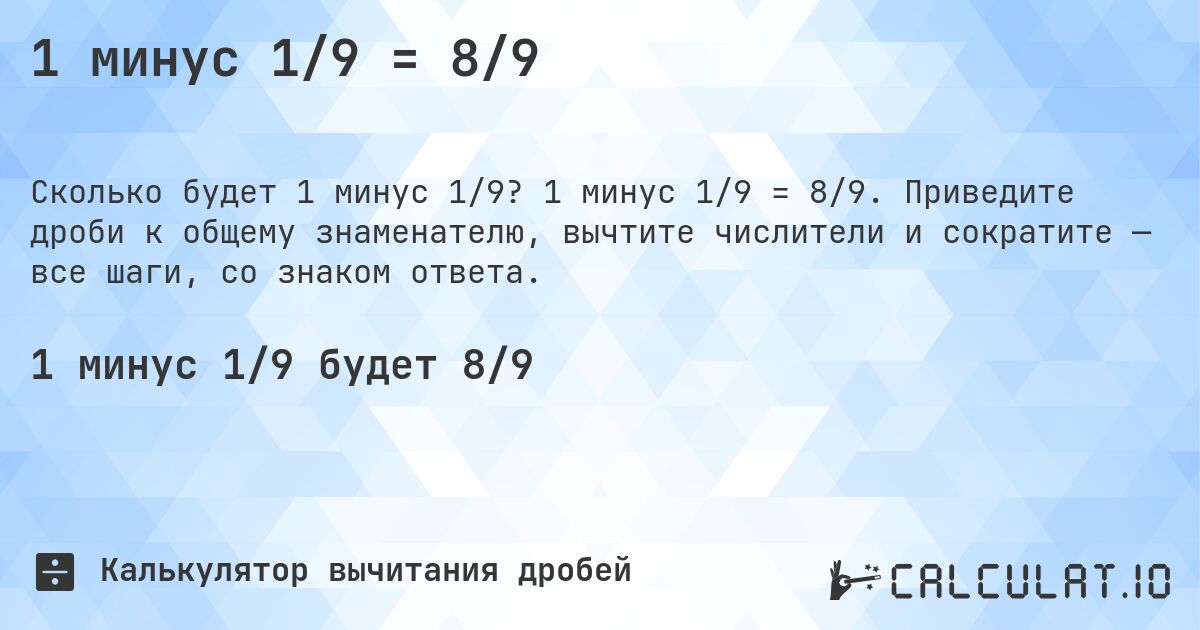 1 минус 1/9 = 8/9. 1 минус 1/9 = 8/9. Приведите дроби к общему знаменателю, вычтите числители и сократите — все шаги, со знаком ответа.