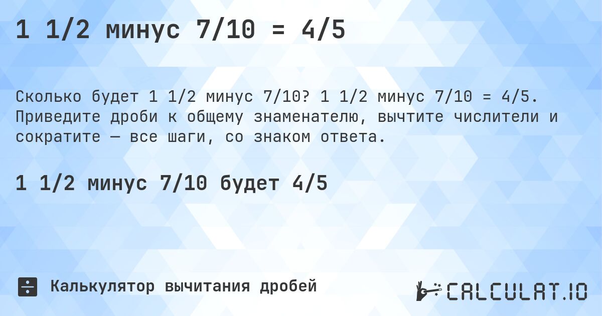 1 1/2 минус 7/10 = 4/5. 1 1/2 минус 7/10 = 4/5. Приведите дроби к общему знаменателю, вычтите числители и сократите — все шаги, со знаком ответа.