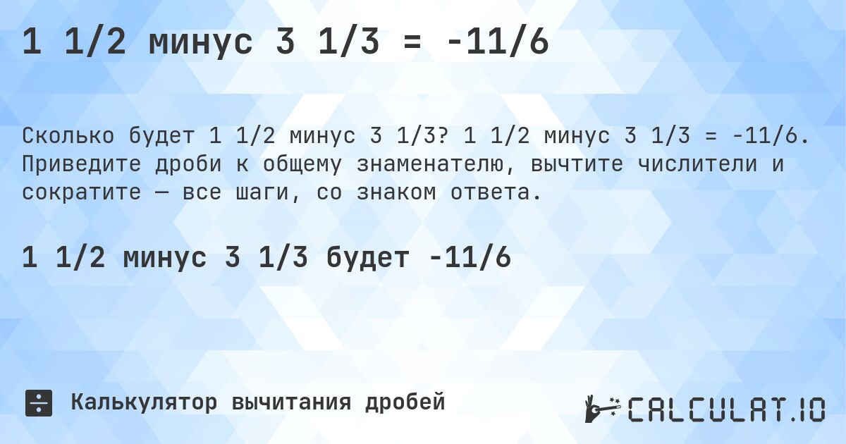 1 1/2 минус 3 1/3 = -11/6. 1 1/2 минус 3 1/3 = -11/6. Приведите дроби к общему знаменателю, вычтите числители и сократите — все шаги, со знаком ответа.