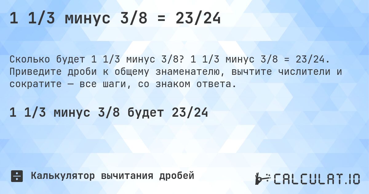 1 1/3 минус 3/8 = 23/24. 1 1/3 минус 3/8 = 23/24. Приведите дроби к общему знаменателю, вычтите числители и сократите — все шаги, со знаком ответа.