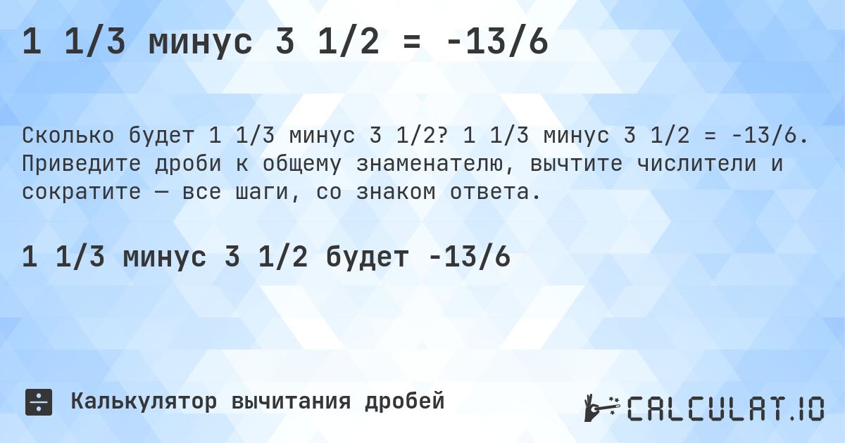 1 1/3 минус 3 1/2 = -13/6. 1 1/3 минус 3 1/2 = -13/6. Приведите дроби к общему знаменателю, вычтите числители и сократите — все шаги, со знаком ответа.