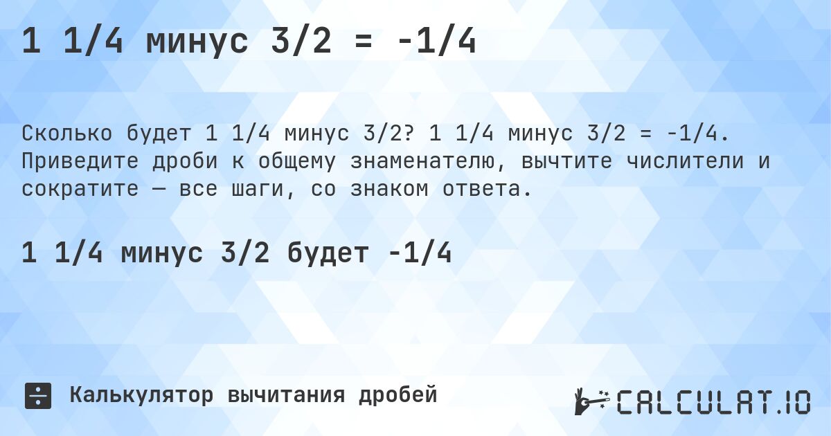 1 1/4 минус 3/2 = -1/4. 1 1/4 минус 3/2 = -1/4. Приведите дроби к общему знаменателю, вычтите числители и сократите — все шаги, со знаком ответа.