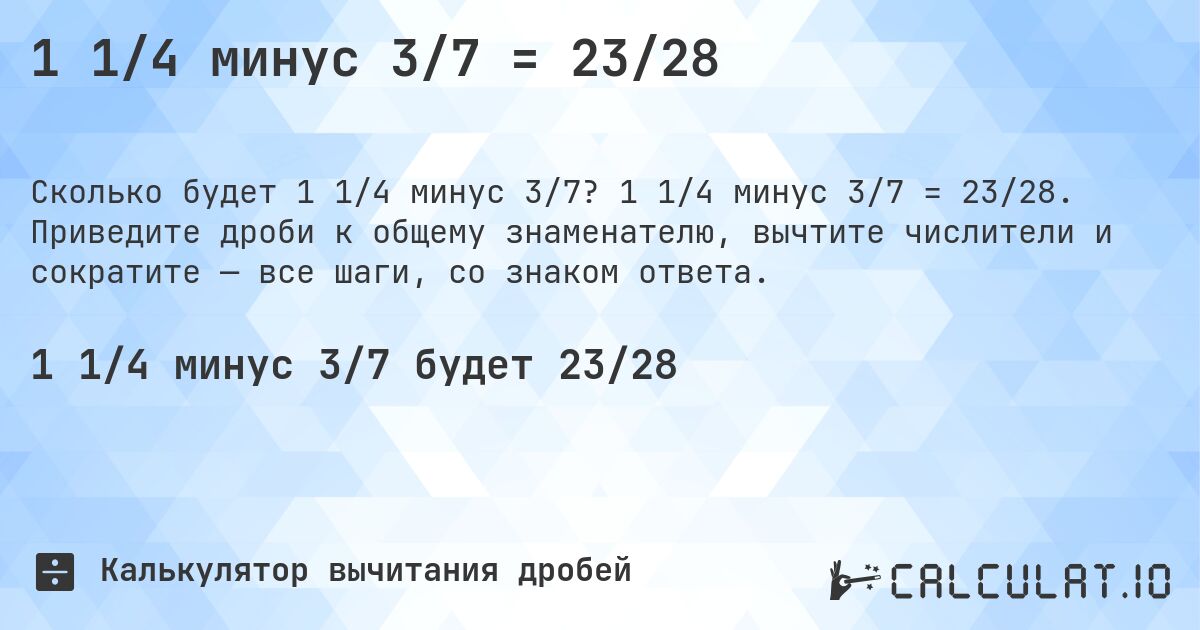 1 1/4 минус 3/7 = 23/28. 1 1/4 минус 3/7 = 23/28. Приведите дроби к общему знаменателю, вычтите числители и сократите — все шаги, со знаком ответа.