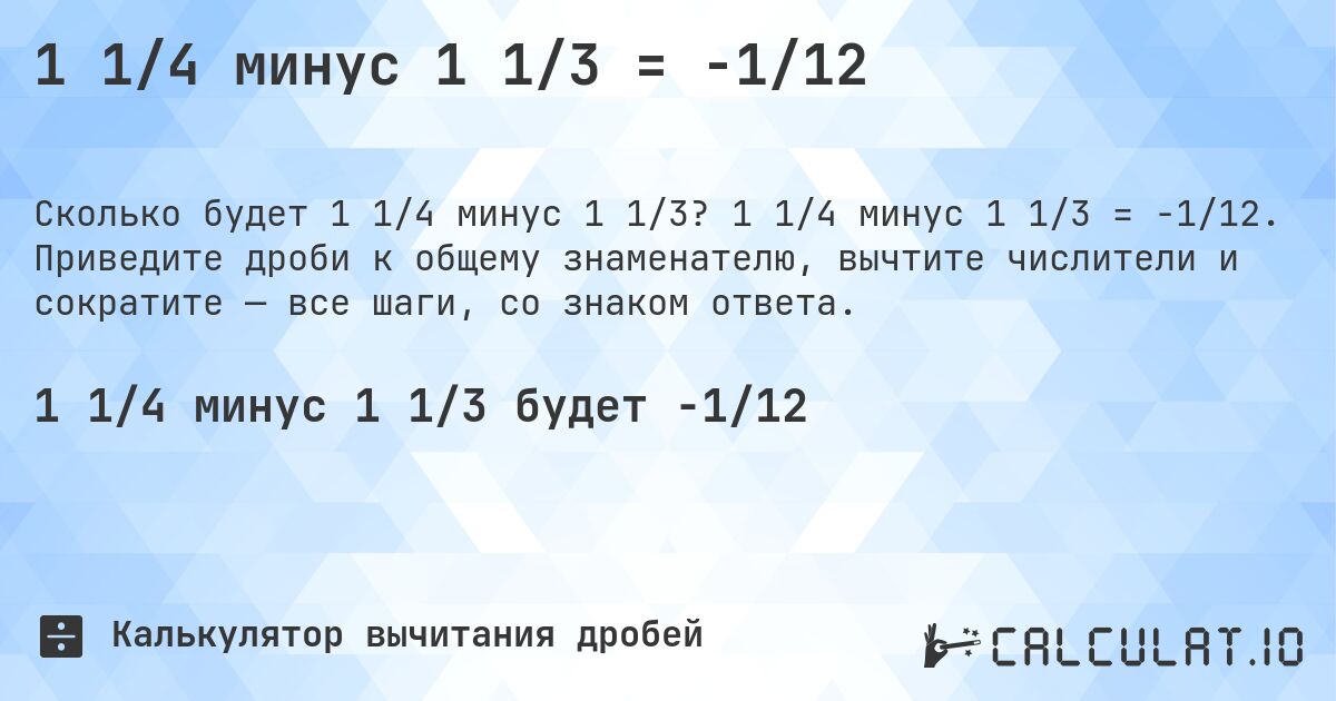 1 1/4 минус 1 1/3 = -1/12. 1 1/4 минус 1 1/3 = -1/12. Приведите дроби к общему знаменателю, вычтите числители и сократите — все шаги, со знаком ответа.
