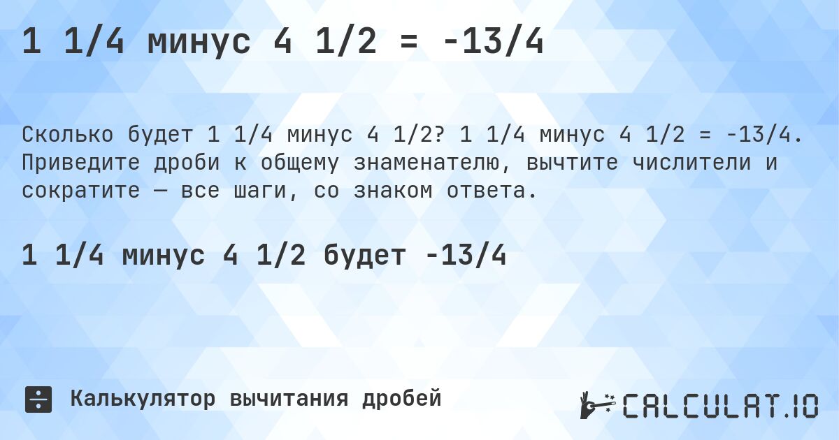1 1/4 минус 4 1/2 = -13/4. 1 1/4 минус 4 1/2 = -13/4. Приведите дроби к общему знаменателю, вычтите числители и сократите — все шаги, со знаком ответа.
