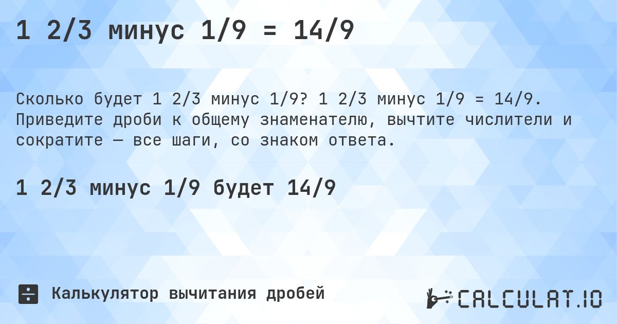 1 2/3 минус 1/9 = 14/9. 1 2/3 минус 1/9 = 14/9. Приведите дроби к общему знаменателю, вычтите числители и сократите — все шаги, со знаком ответа.
