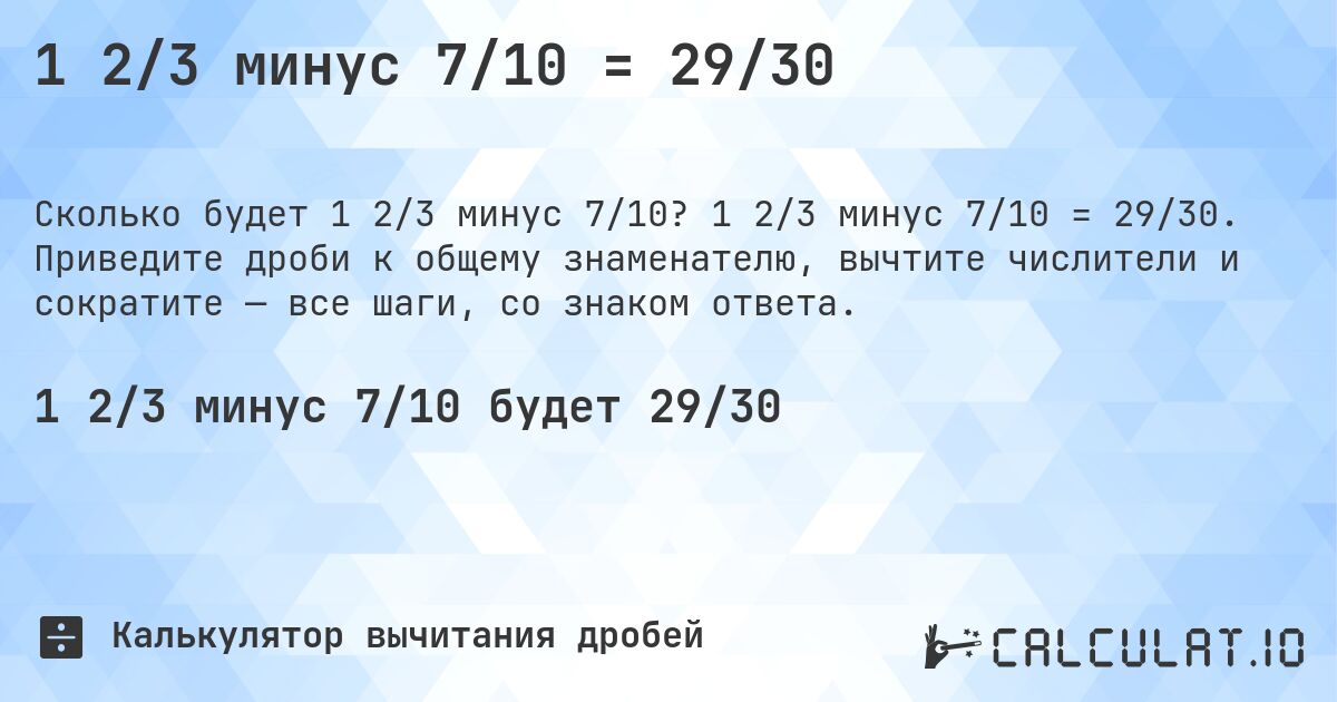 1 2/3 минус 7/10 = 29/30. 1 2/3 минус 7/10 = 29/30. Приведите дроби к общему знаменателю, вычтите числители и сократите — все шаги, со знаком ответа.