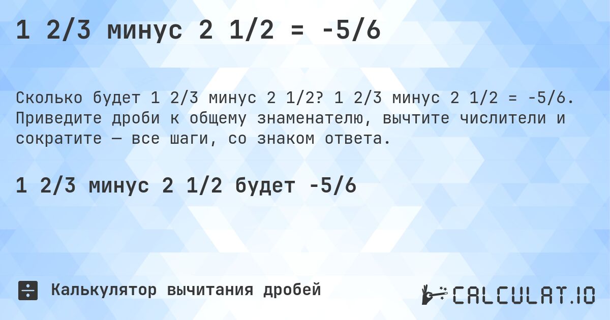 1 2/3 минус 2 1/2 = -5/6. 1 2/3 минус 2 1/2 = -5/6. Приведите дроби к общему знаменателю, вычтите числители и сократите — все шаги, со знаком ответа.