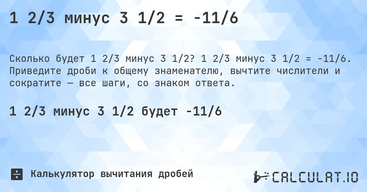 1 2/3 минус 3 1/2 = -11/6. 1 2/3 минус 3 1/2 = -11/6. Приведите дроби к общему знаменателю, вычтите числители и сократите — все шаги, со знаком ответа.