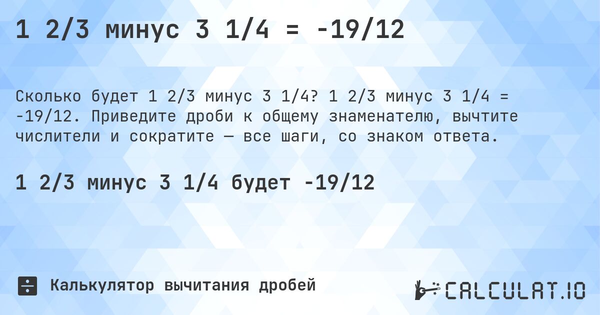 1 2/3 минус 3 1/4 = -19/12. 1 2/3 минус 3 1/4 = -19/12. Приведите дроби к общему знаменателю, вычтите числители и сократите — все шаги, со знаком ответа.