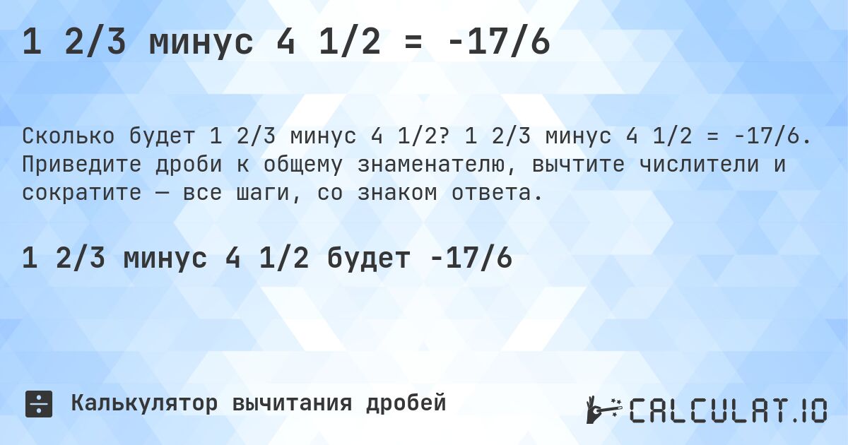 1 2/3 минус 4 1/2 = -17/6. 1 2/3 минус 4 1/2 = -17/6. Приведите дроби к общему знаменателю, вычтите числители и сократите — все шаги, со знаком ответа.