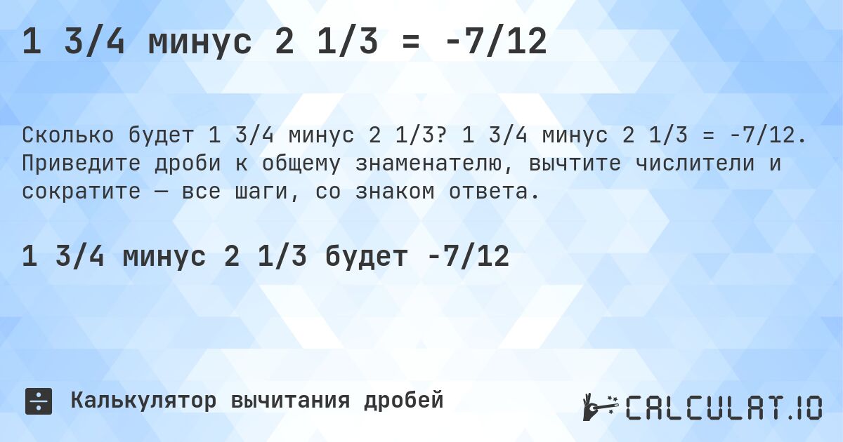 1 3/4 минус 2 1/3 = -7/12. 1 3/4 минус 2 1/3 = -7/12. Приведите дроби к общему знаменателю, вычтите числители и сократите — все шаги, со знаком ответа.