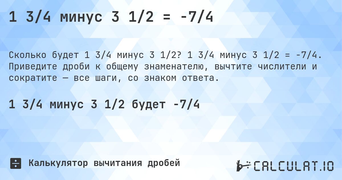 1 3/4 минус 3 1/2 = -7/4. 1 3/4 минус 3 1/2 = -7/4. Приведите дроби к общему знаменателю, вычтите числители и сократите — все шаги, со знаком ответа.