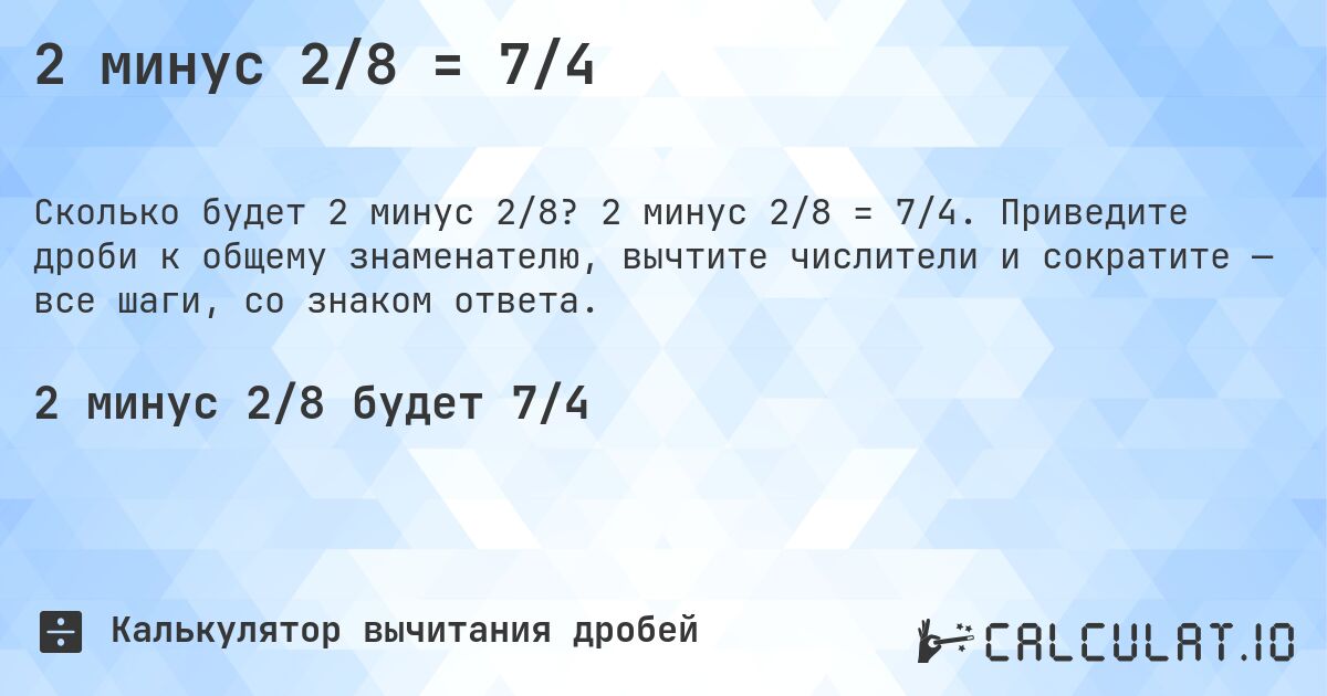 2 минус 2/8 = 7/4. 2 минус 2/8 = 7/4. Приведите дроби к общему знаменателю, вычтите числители и сократите — все шаги, со знаком ответа.