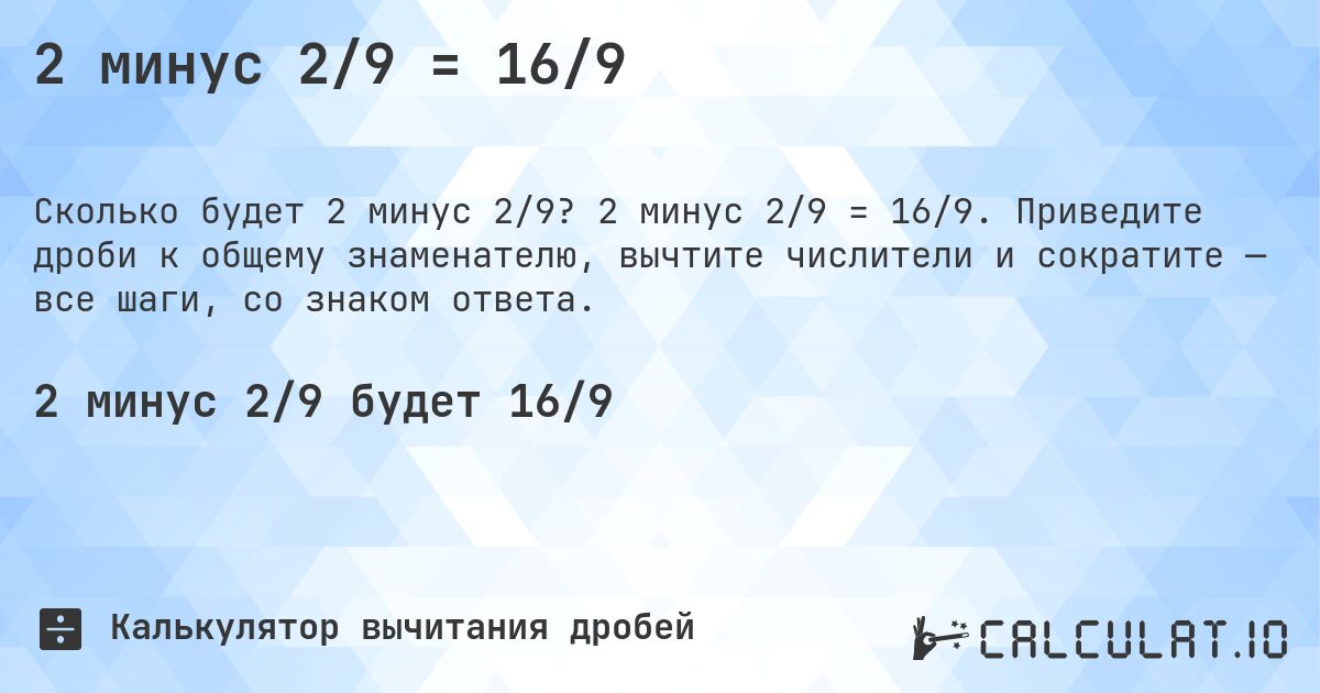 2 минус 2/9 = 16/9. 2 минус 2/9 = 16/9. Приведите дроби к общему знаменателю, вычтите числители и сократите — все шаги, со знаком ответа.
