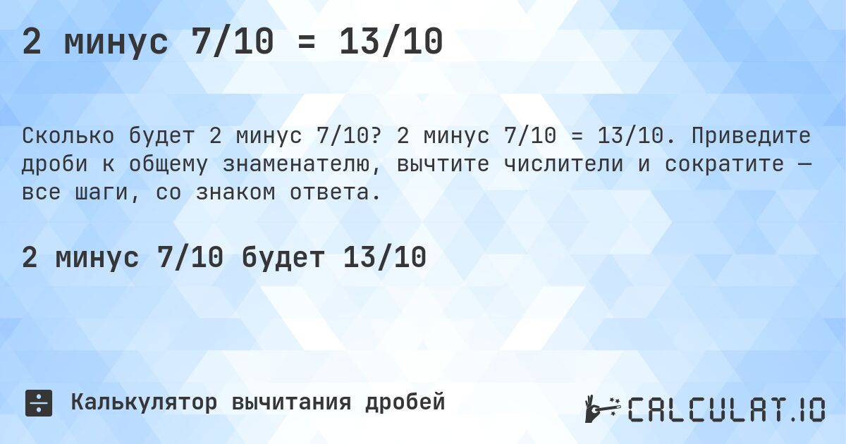 2 минус 7/10 = 13/10. 2 минус 7/10 = 13/10. Приведите дроби к общему знаменателю, вычтите числители и сократите — все шаги, со знаком ответа.