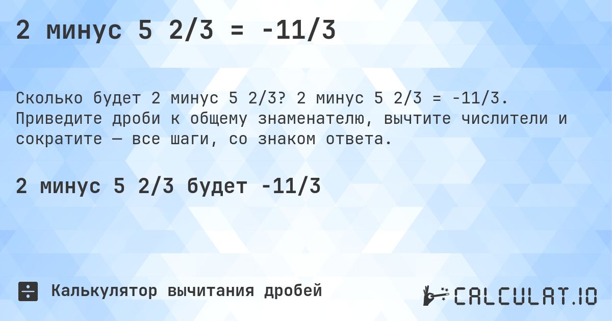 2 минус 5 2/3 = -11/3. 2 минус 5 2/3 = -11/3. Приведите дроби к общему знаменателю, вычтите числители и сократите — все шаги, со знаком ответа.