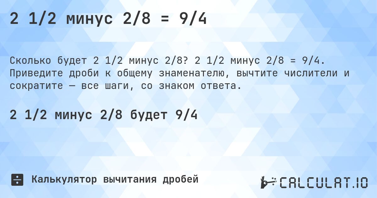 2 1/2 минус 2/8 = 9/4. 2 1/2 минус 2/8 = 9/4. Приведите дроби к общему знаменателю, вычтите числители и сократите — все шаги, со знаком ответа.