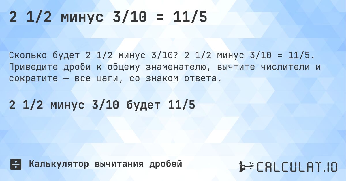 2 1/2 минус 3/10 = 11/5. 2 1/2 минус 3/10 = 11/5. Приведите дроби к общему знаменателю, вычтите числители и сократите — все шаги, со знаком ответа.