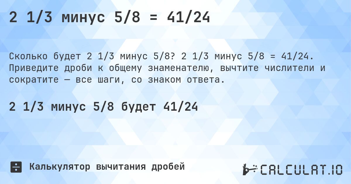 2 1/3 минус 5/8 = 41/24. 2 1/3 минус 5/8 = 41/24. Приведите дроби к общему знаменателю, вычтите числители и сократите — все шаги, со знаком ответа.