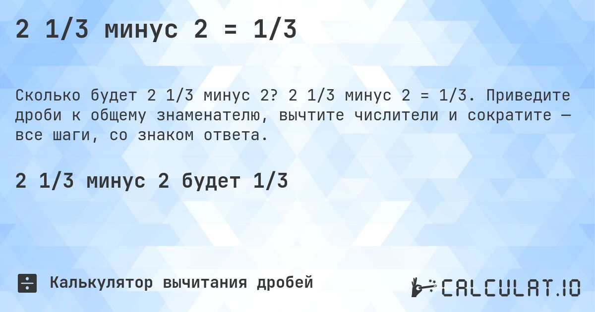 2 1/3 минус 2 = 1/3. 2 1/3 минус 2 = 1/3. Приведите дроби к общему знаменателю, вычтите числители и сократите — все шаги, со знаком ответа.